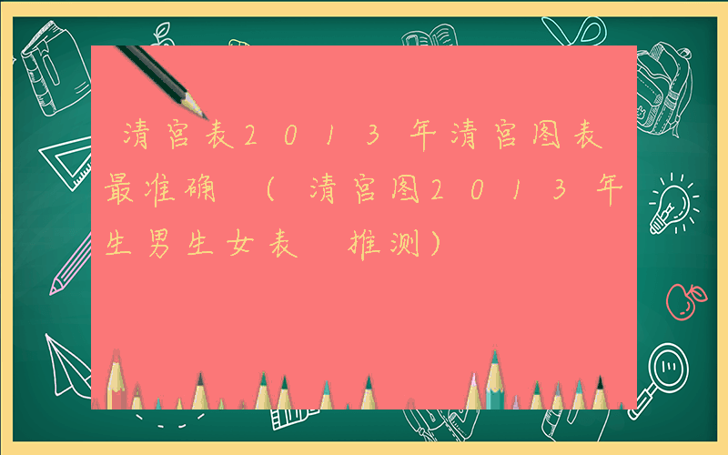清宫表2013年清宫图表最准确 (清宫图2013年生男生女表 推测)